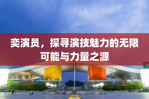 奕演员，探寻演技魅力的无限可能与力量之源