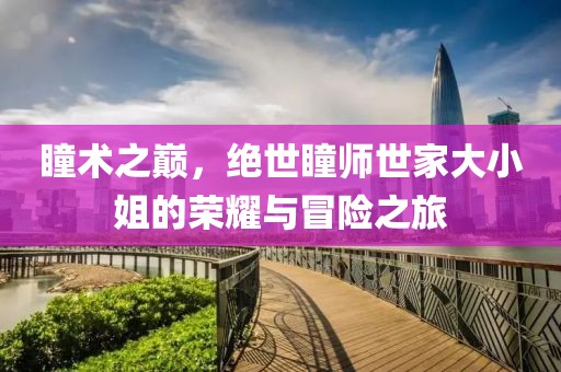 瞳术之巅，绝世瞳师世家大小姐的荣耀与冒险之旅