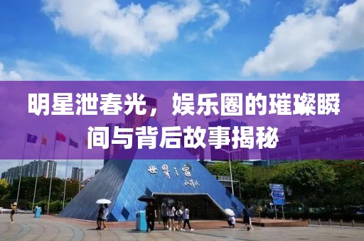 明星泄春光，娱乐圈的璀璨瞬间与背后故事揭秘
