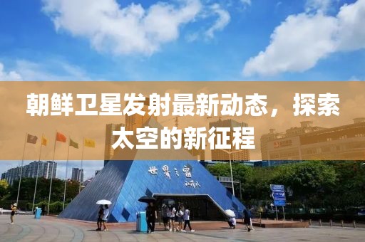 朝鲜卫星发射最新动态，探索太空的新征程