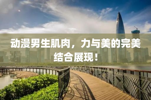 动漫男生肌肉，力与美的完美结合展现！