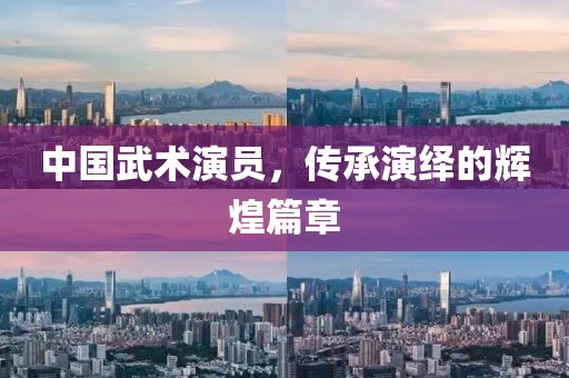 中国武术演员，传承演绎的辉煌篇章
