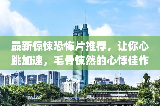 最新惊悚恐怖片推荐，让你心跳加速，毛骨悚然的心悸佳作