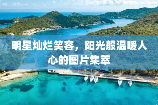 明星灿烂笑容，阳光般温暖人心的图片集萃