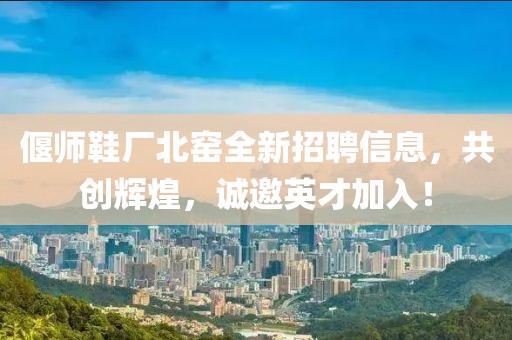 偃师鞋厂北窑全新招聘信息，共创辉煌，诚邀英才加入！