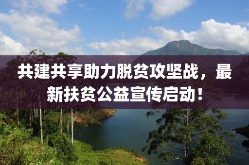 共建共享助力脱贫攻坚战，最新扶贫公益宣传启动！