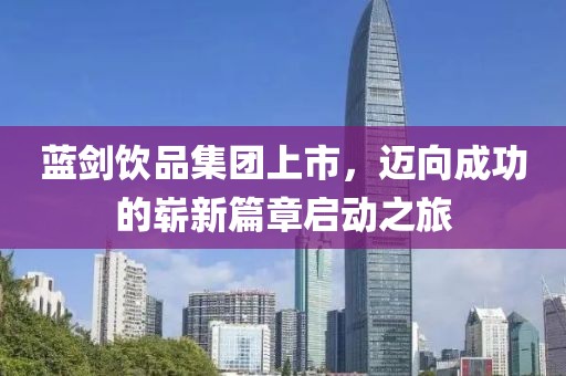 蓝剑饮品集团上市，迈向成功的崭新篇章启动之旅