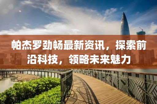 帕杰罗劲畅最新资讯，探索前沿科技，领略未来魅力