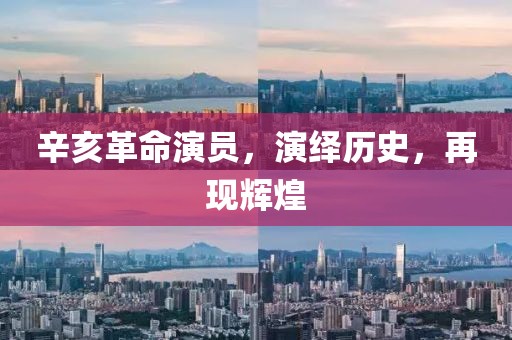 辛亥革命演员，演绎历史，再现辉煌