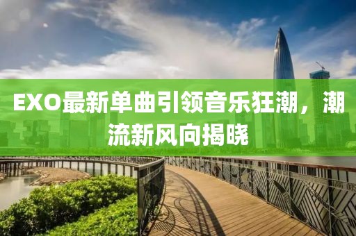 EXO最新单曲引领音乐狂潮，潮流新风向揭晓