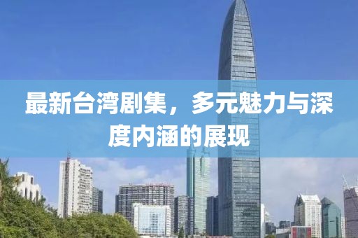 最新台湾剧集，多元魅力与深度内涵的展现
