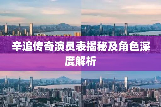 辛追传奇演员表揭秘及角色深度解析