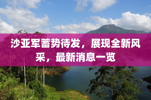 沙亚军蓄势待发，展现全新风采，最新消息一览