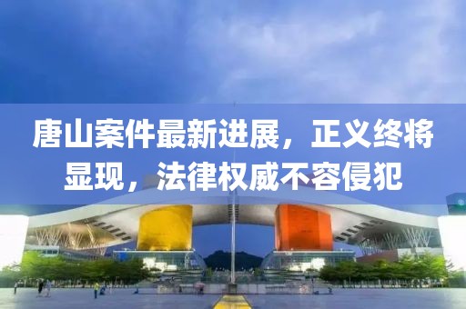 唐山案件最新进展，正义终将显现，法律权威不容侵犯