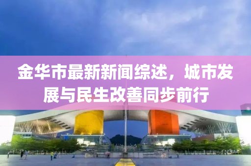 金华市最新新闻综述，城市发展与民生改善同步前行