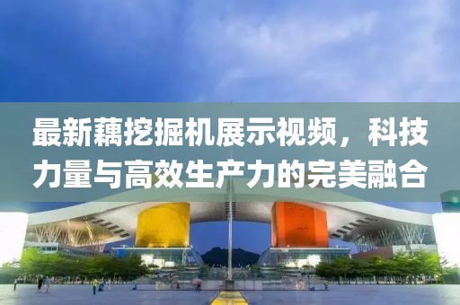 最新藕挖掘机展示视频，科技力量与高效生产力的完美融合