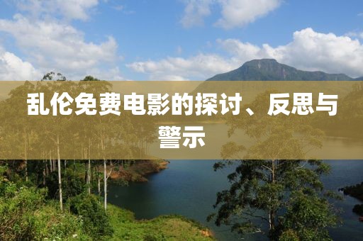 乱伦免费电影的探讨、反思与警示