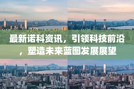 最新诺科资讯，引领科技前沿，塑造未来蓝图发展展望