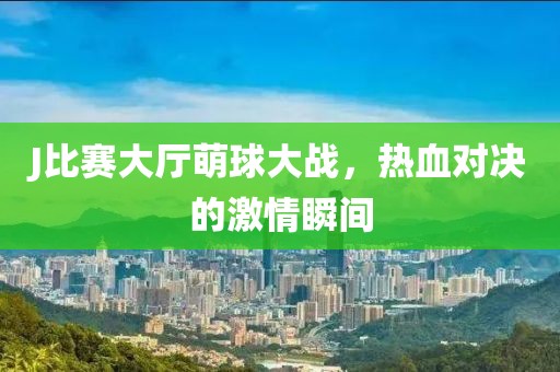 J比赛大厅萌球大战，热血对决的激情瞬间
