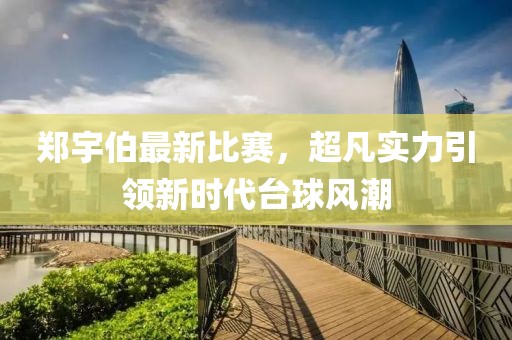 郑宇伯最新比赛，超凡实力引领新时代台球风潮