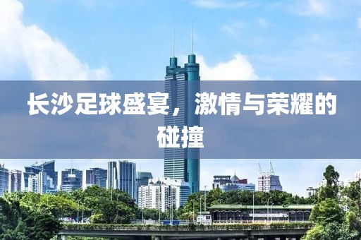 长沙足球盛宴，激情与荣耀的碰撞