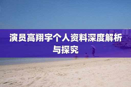 演员高翔宇个人资料深度解析与探究