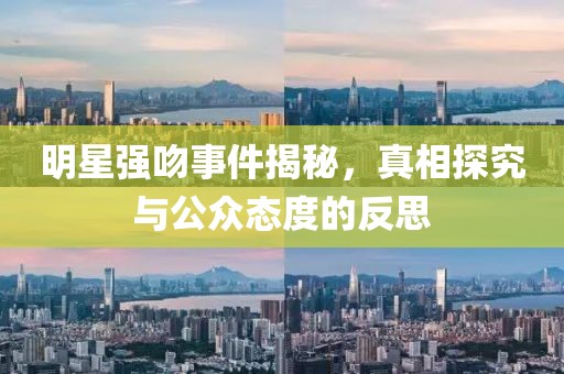 明星强吻事件揭秘，真相探究与公众态度的反思