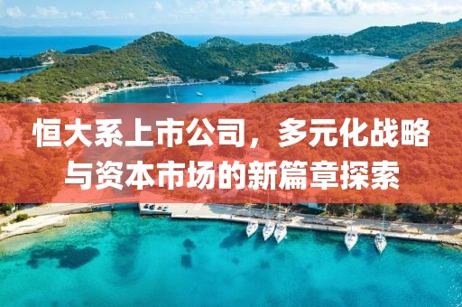 恒大系上市公司，多元化战略与资本市场的新篇章探索