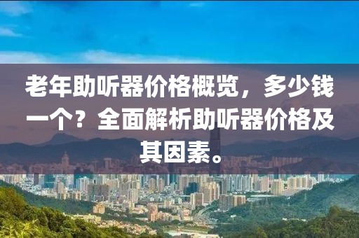 老年助听器价格概览，多少钱一个？全面解析助听器价格及其因素。