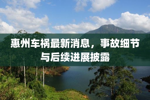 惠州车祸最新消息，事故细节与后续进展披露