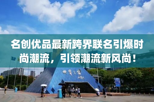 名创优品最新跨界联名引爆时尚潮流，引领潮流新风尚！
