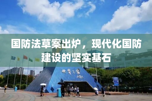 国防法草案出炉，现代化国防建设的坚实基石