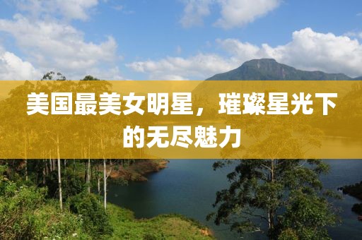 美国最美女明星，璀璨星光下的无尽魅力