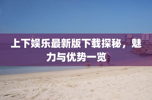 上下娱乐最新版下载探秘，魅力与优势一览
