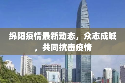 绵阳疫情最新动态，众志成城，共同抗击疫情