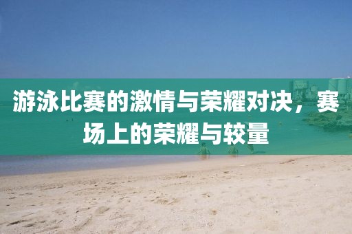 游泳比赛的激情与荣耀对决，赛场上的荣耀与较量
