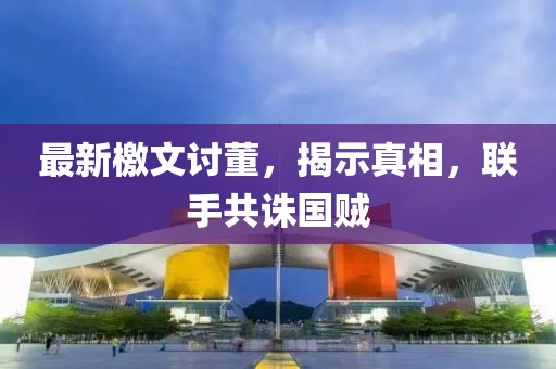 最新檄文讨董，揭示真相，联手共诛国贼