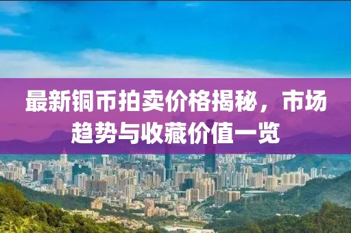 最新铜币拍卖价格揭秘，市场趋势与收藏价值一览