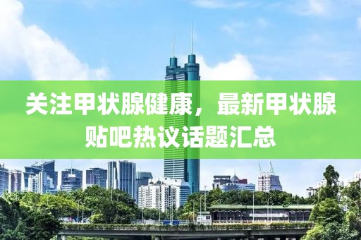 关注甲状腺健康，最新甲状腺贴吧热议话题汇总