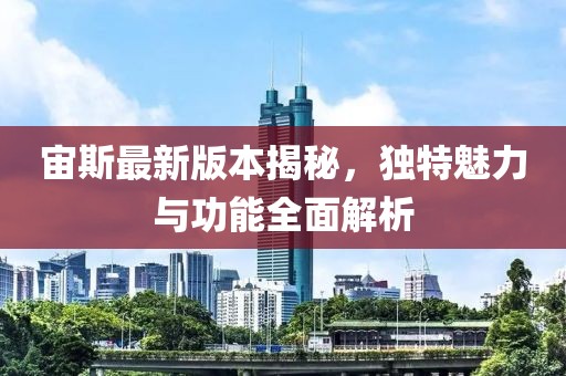 宙斯最新版本揭秘，独特魅力与功能全面解析