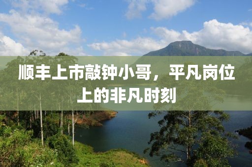 顺丰上市敲钟小哥，平凡岗位上的非凡时刻