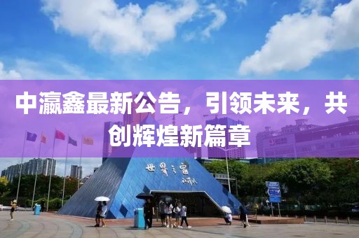 中瀛鑫最新公告，引领未来，共创辉煌新篇章