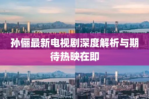 孙俪最新电视剧深度解析与期待热映在即