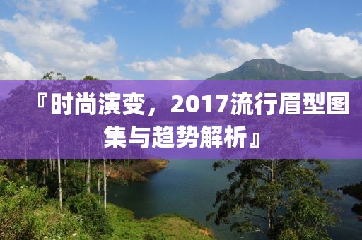 『时尚演变，2017流行眉型图集与趋势解析』