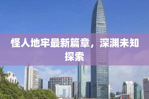 怪人地牢最新篇章，深渊未知探索