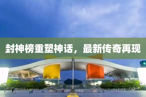 封神榜重塑神话，最新传奇再现