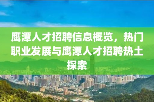 鹰潭人才招聘信息概览，热门职业发展与鹰潭人才招聘热土探索