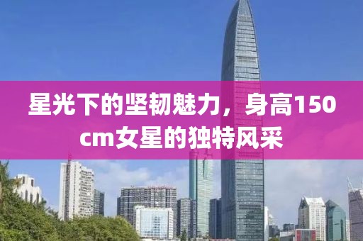 星光下的坚韧魅力，身高150cm女星的独特风采