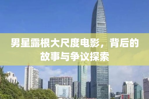 男星露根大尺度电影，背后的故事与争议探索