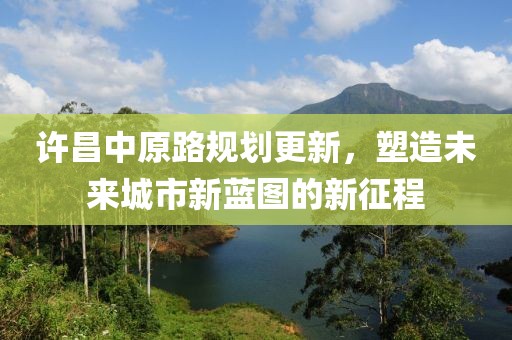 许昌中原路规划更新，塑造未来城市新蓝图的新征程